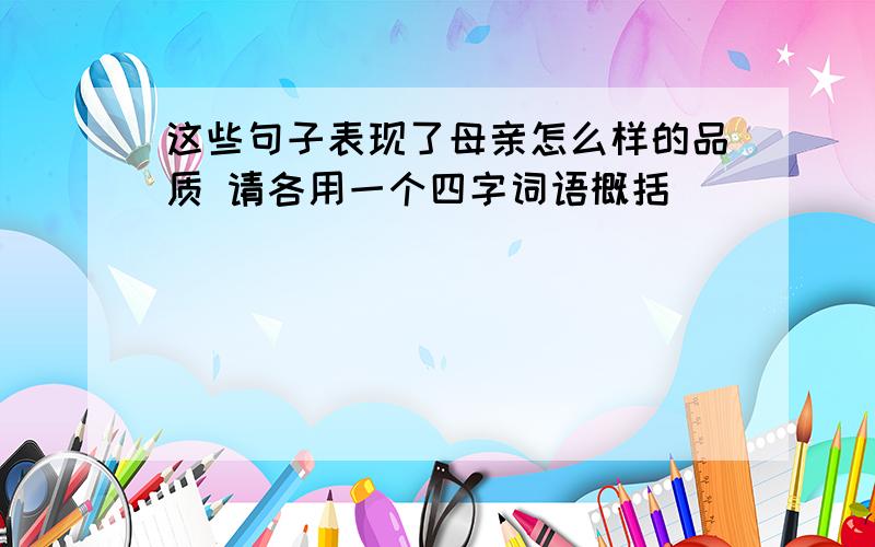 这些句子表现了母亲怎么样的品质 请各用一个四字词语概括