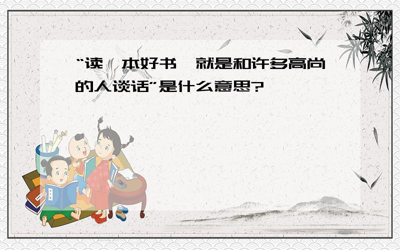 “读一本好书,就是和许多高尚的人谈话”是什么意思?