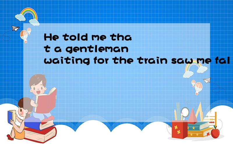 He told me that a gentleman waiting for the train saw me fal