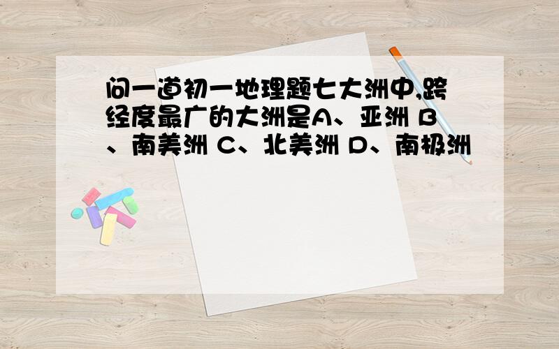 问一道初一地理题七大洲中,跨经度最广的大洲是A、亚洲 B、南美洲 C、北美洲 D、南极洲