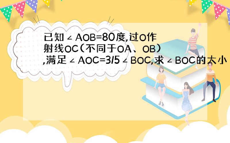 已知∠AOB=80度,过O作射线OC(不同于OA、OB),满足∠AOC=3/5∠BOC,求∠BOC的大小