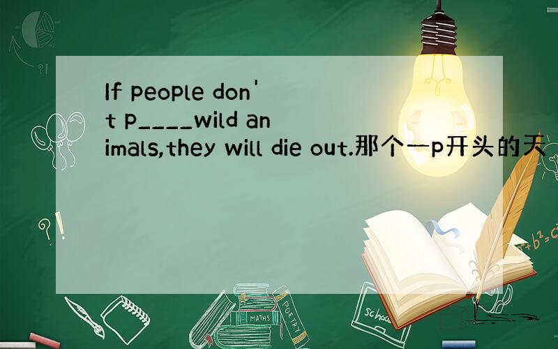 If people don't p____wild animals,they will die out.那个一p开头的天