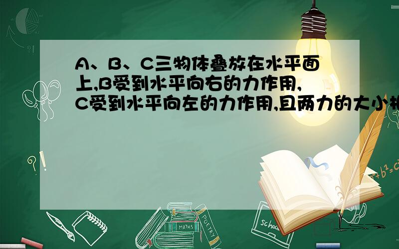 A、B、C三物体叠放在水平面上,B受到水平向右的力作用,C受到水平向左的力作用,且两力的大小相等均为F,