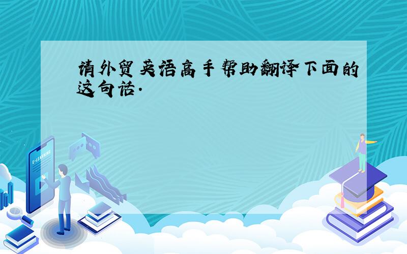 请外贸英语高手帮助翻译下面的这句话.