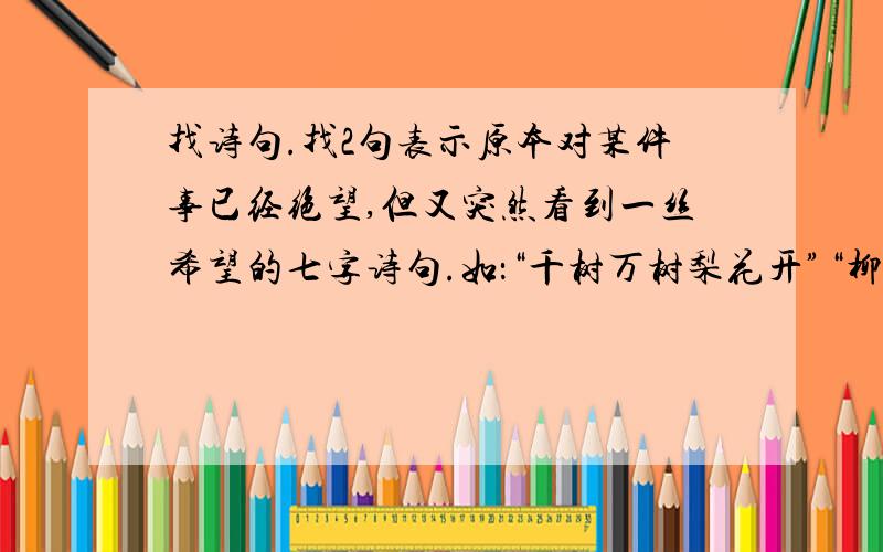 找诗句.找2句表示原本对某件事已经绝望,但又突然看到一丝希望的七字诗句.如：“千树万树梨花开”“柳暗花明又一村”这类.-