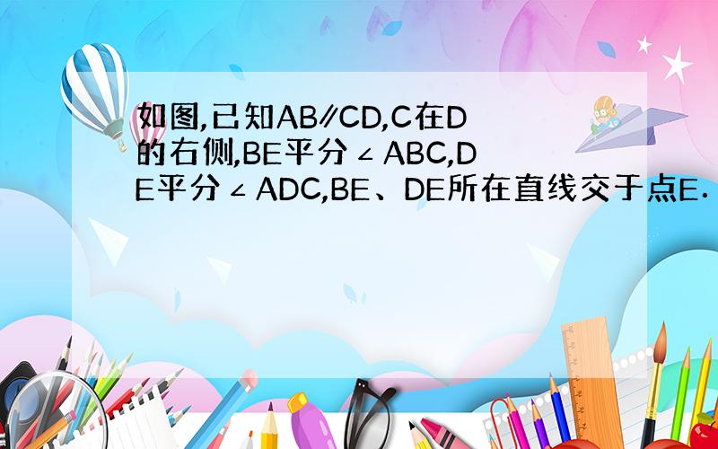 如图,已知AB∥CD,C在D的右侧,BE平分∠ABC,DE平分∠ADC,BE、DE所在直线交于点E．∠ADC=80°,试