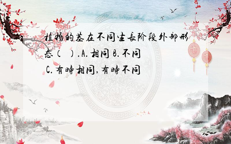 植物的茎在不同生长阶段外部形态（ ）.A.相同 B.不同 C.有时相同,有时不同