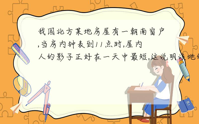 我国北方某地房屋有一朝南窗户,当房内钟表到11点时,屋内人的影子正好在一天中最短,这说明该地的经度大约是多少?