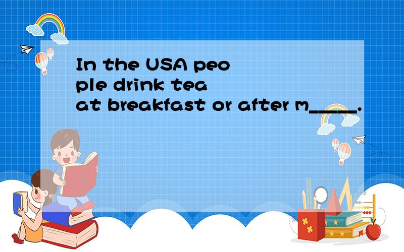 In the USA people drink tea at breakfast or after m_____.