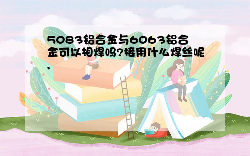 5083铝合金与6063铝合金可以相焊吗?接用什么焊丝呢,