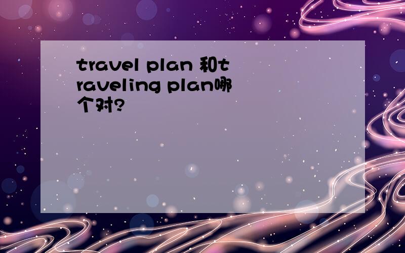 travel plan 和traveling plan哪个对?