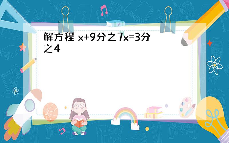 解方程 x+9分之7x=3分之4