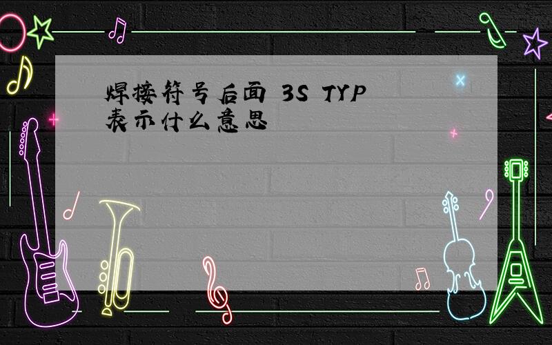 焊接符号后面 3S TYP 表示什么意思