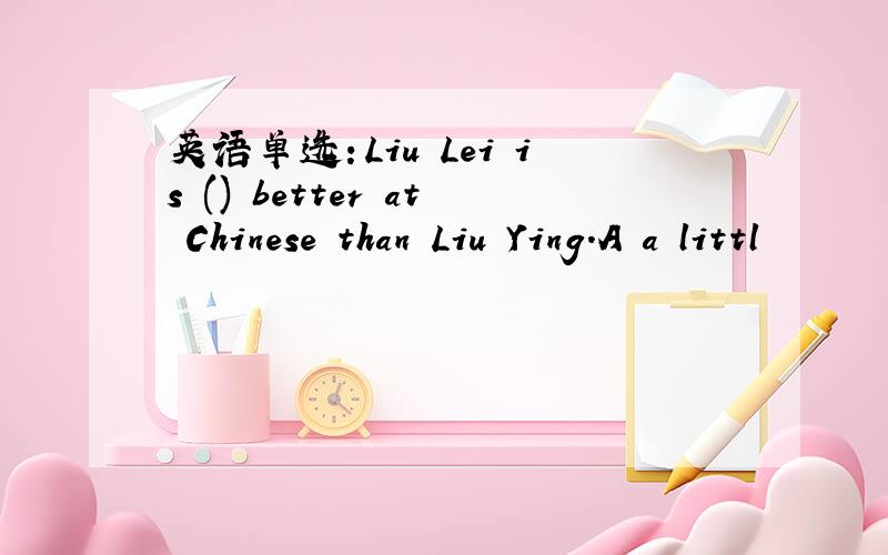 英语单选：Liu Lei is () better at Chinese than Liu Ying.A a littl