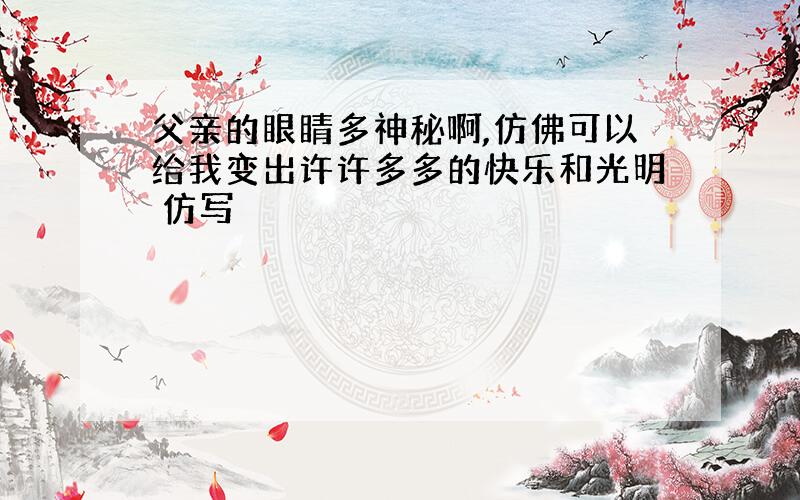 父亲的眼睛多神秘啊,仿佛可以给我变出许许多多的快乐和光明 仿写