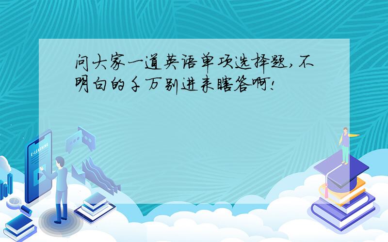 问大家一道英语单项选择题,不明白的千万别进来瞎答啊!