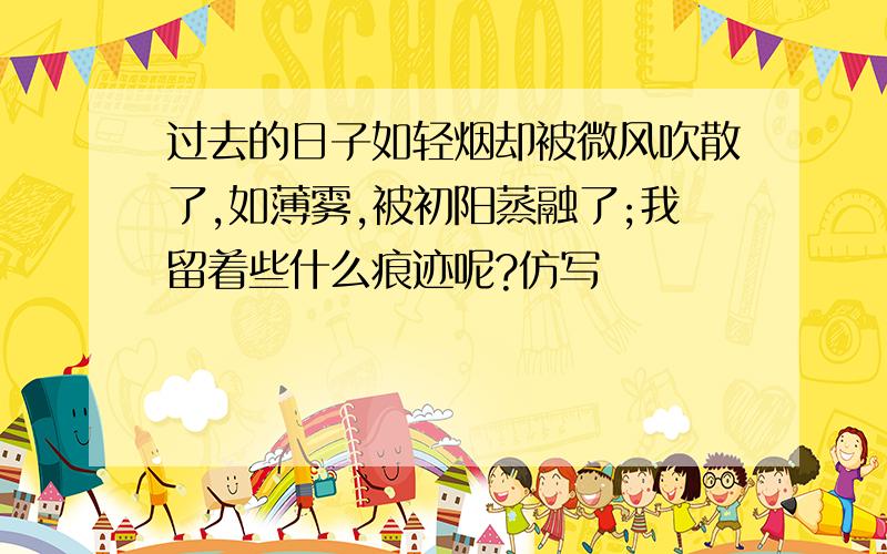 过去的日子如轻烟却被微风吹散了,如薄雾,被初阳蒸融了;我留着些什么痕迹呢?仿写