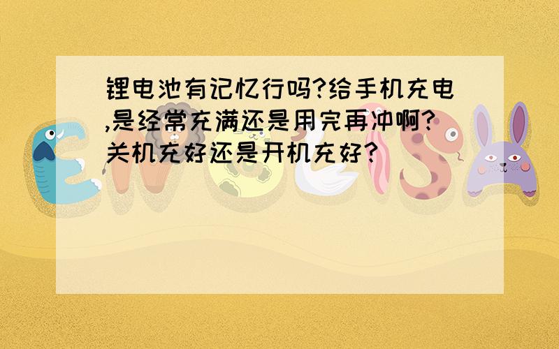 锂电池有记忆行吗?给手机充电,是经常充满还是用完再冲啊?关机充好还是开机充好?