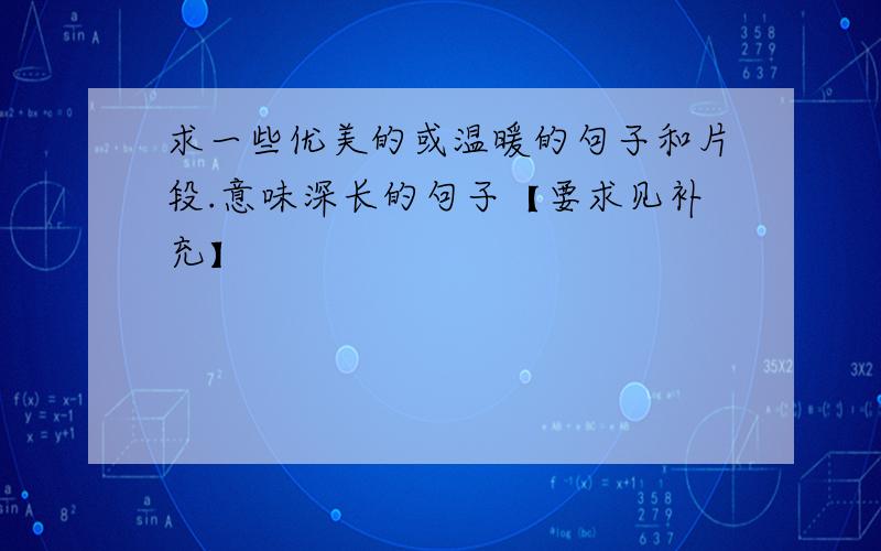 求一些优美的或温暖的句子和片段.意味深长的句子【要求见补充】