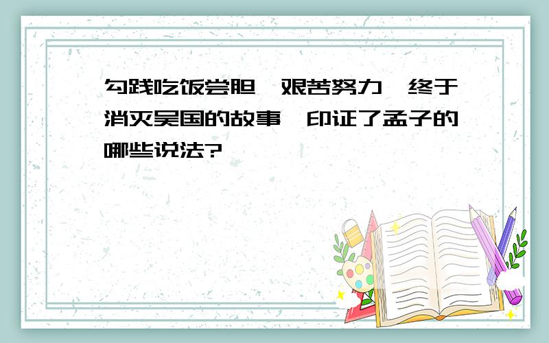 勾践吃饭尝胆,艰苦努力,终于消灭吴国的故事,印证了孟子的哪些说法?