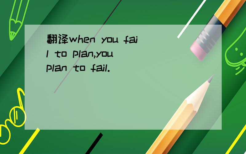 翻译when you fail to plan,you plan to fail.