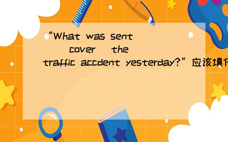 “What was sent ＿(cover) the traffic accdent yesterday?”应该填什么