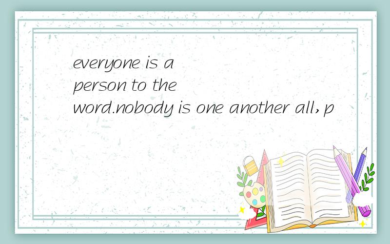 everyone is a person to the word.nobody is one another all,p