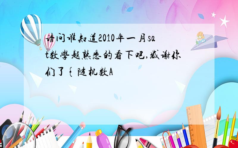 请问谁知道2010年一月sat数学题熟悉的看下吧,感谢你们了{随机数A