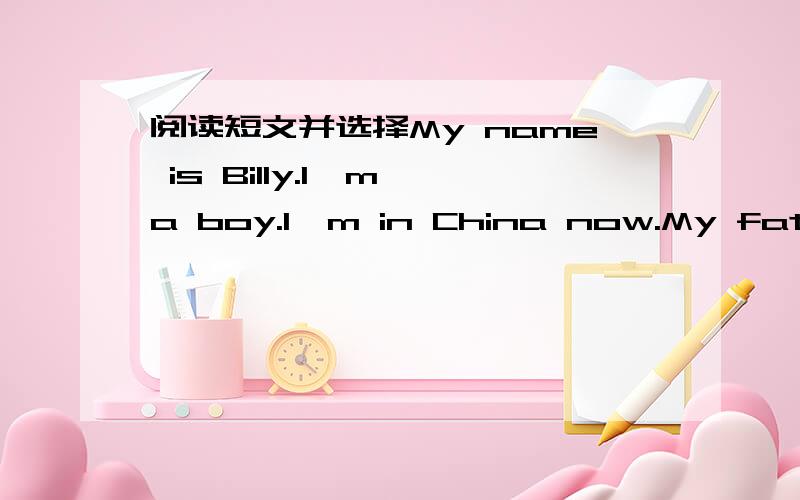 阅读短文并选择My name is Billy.I'm a boy.I'm in China now.My father