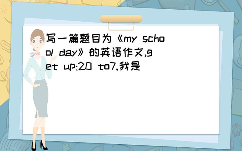 写一篇题目为《my school day》的英语作文,get up:20 to7.我是