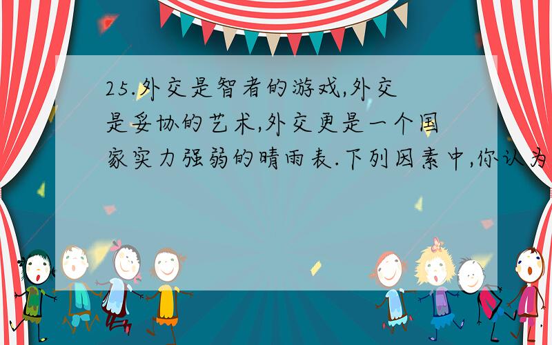 25.外交是智者的游戏,外交是妥协的艺术,外交更是一个国家实力强弱的晴雨表.下列因素中,你认为影响一个国家外交政策的决定