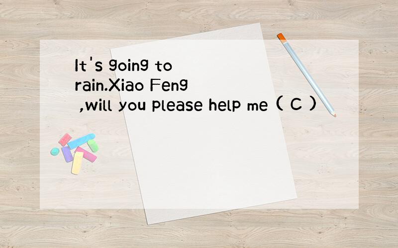 It's going to rain.Xiao Feng ,will you please help me ( C )