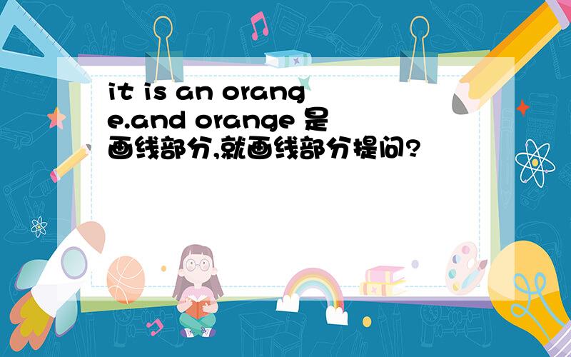 it is an orange.and orange 是画线部分,就画线部分提问?