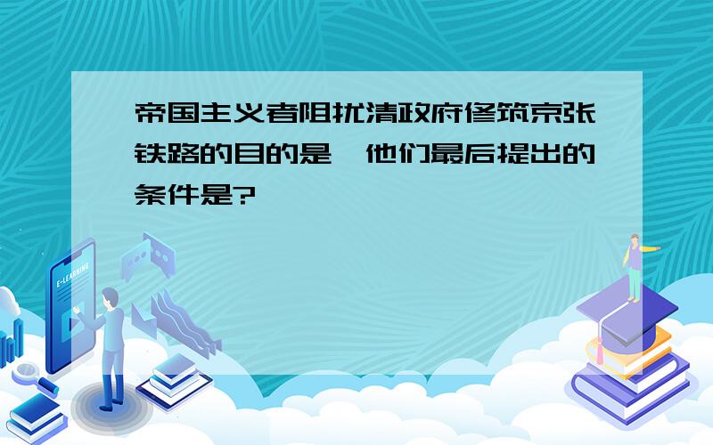 帝国主义者阻扰清政府修筑京张铁路的目的是,他们最后提出的条件是?