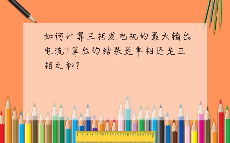 如何计算三相发电机的最大输出电流?算出的结果是单相还是三相之和?