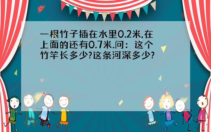 一根竹子插在水里0.2米,在上面的还有0.7米.问：这个竹竿长多少?这条河深多少?