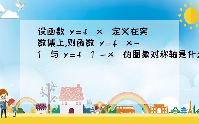 设函数 y＝f(x)定义在实数集上,则函数 y＝f(x－1)与 y＝f(1 －x)的图象对称轴是什么?