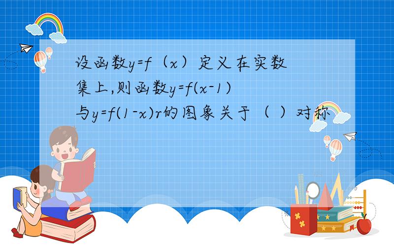 设函数y=f（x）定义在实数集上,则函数y=f(x-1)与y=f(1-x)r的图象关于（ ）对称