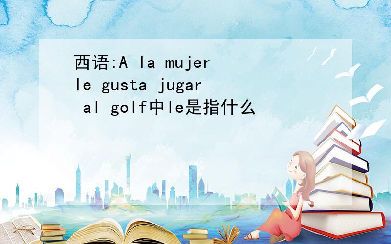 西语:A la mujer le gusta jugar al golf中le是指什么