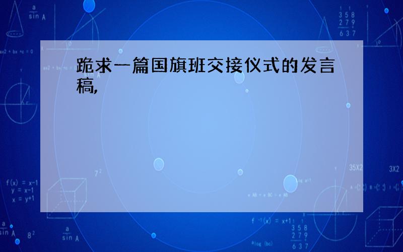 跪求一篇国旗班交接仪式的发言稿,