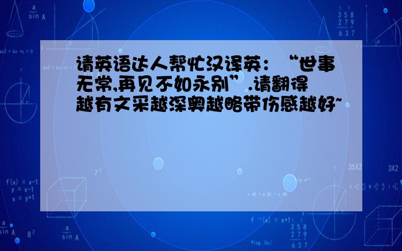 请英语达人帮忙汉译英：“世事无常,再见不如永别”.请翻得越有文采越深奥越略带伤感越好~