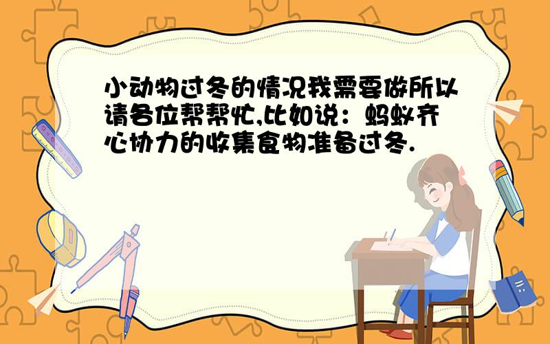 小动物过冬的情况我需要做所以请各位帮帮忙,比如说：蚂蚁齐心协力的收集食物准备过冬.