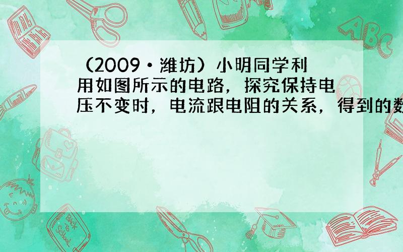 （2009•潍坊）小明同学利用如图所示的电路，探究保持电压不变时，电流跟电阻的关系，得到的数据如下表．