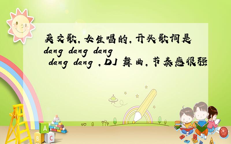 英文歌,女生唱的,开头歌词是dang dang dang dang dang ,DJ 舞曲,节奏感很强