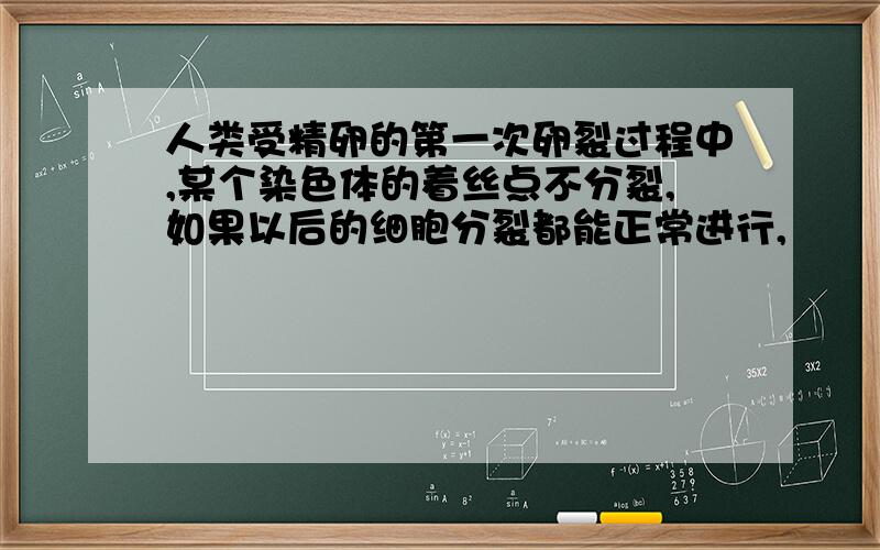 人类受精卵的第一次卵裂过程中,某个染色体的着丝点不分裂,如果以后的细胞分裂都能正常进行,