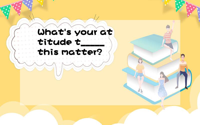 What's your attitude t_____ this matter?