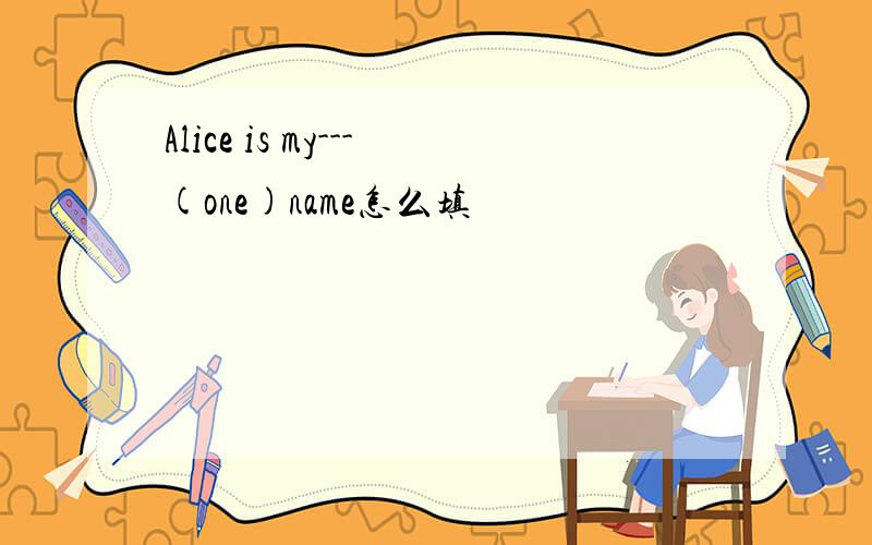 Alice is my---(one)name怎么填