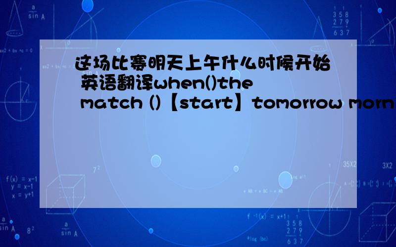 这场比赛明天上午什么时候开始 英语翻译when()the match ()【start】tomorrow morning