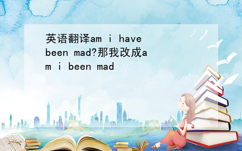 英语翻译am i have been mad?那我改成am i been mad