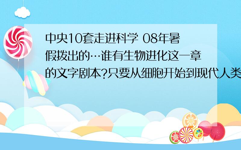 中央10套走进科学 08年暑假拨出的…谁有生物进化这一章的文字剧本?只要从细胞开始到现代人类就好…